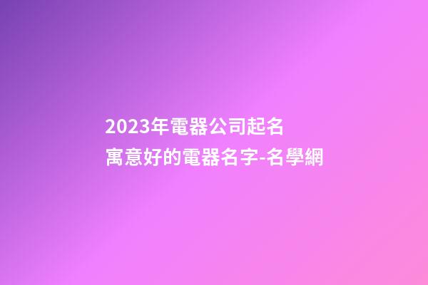 2023年電器公司起名 寓意好的電器名字-名學網-第1張-公司起名-玄機派